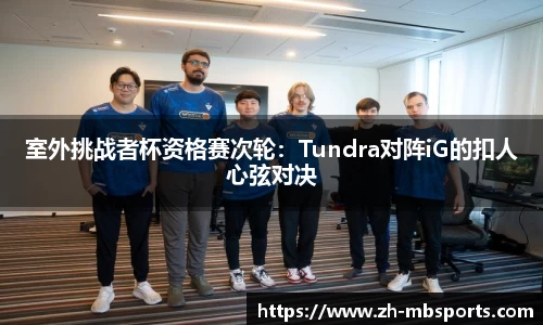 室外挑战者杯资格赛次轮:Tundra对阵iG的扣人心弦对决