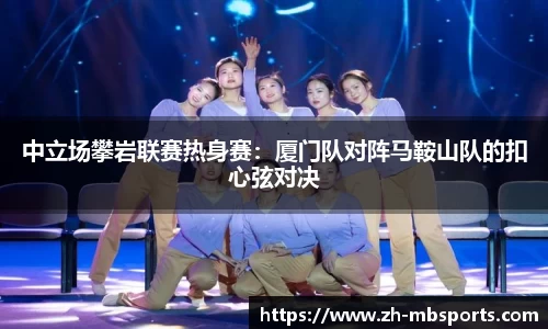 中立场攀岩联赛热身赛:厦门队对阵马鞍山队的扣心弦对决