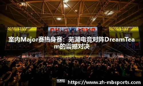室内Major赛热身赛：芜湖电竞对阵DreamTeam的震撼对决